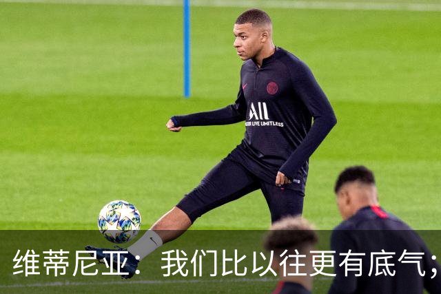 维蒂尼亚：我们比以往更有底气；大家都想赢卫冕冠军这很正常